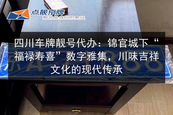 四川车牌靓号代办:锦官城下“福禄寿喜”数字雅集,川味吉祥文化的现代传承 第2张 四川车牌靓号代办:锦官城下“福禄寿喜”数字雅集,川味吉祥文化的现代传承 第2张