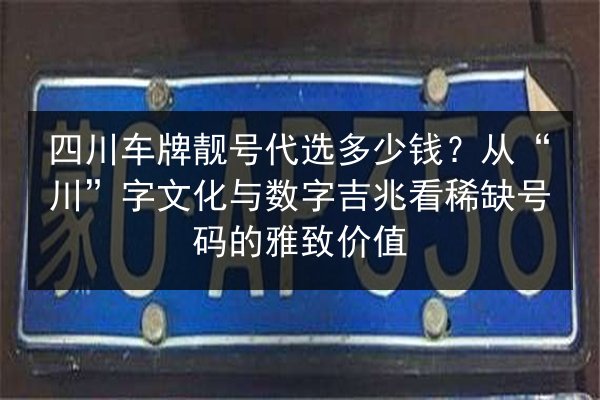 四川车牌靓号代选多少钱？从“川”字文化与数字吉兆看稀缺号码的雅致价值 第3张