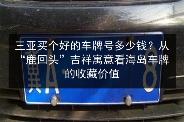 三亚买个好的车牌号多少钱?从“鹿回头”吉祥寓意看海岛车牌的收藏价值 第2张 三亚买个好的车牌号多少钱?从“鹿回头”吉祥寓意看海岛车牌的收藏价值 第2张