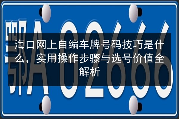 海口网上自编车牌号码技巧是什么,实用操作步骤与选号价值全解析 第1张 海口网上自编车牌号码技巧是什么,实用操作步骤与选号价值全解析 第1张