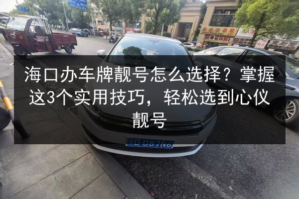 海口办车牌靓号怎么选择？掌握这3个实用技巧，轻松选到心仪靓号 第2张