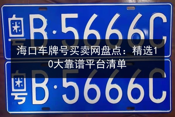 海口车牌号买卖网盘点：精选10大靠谱平台清单 第2张