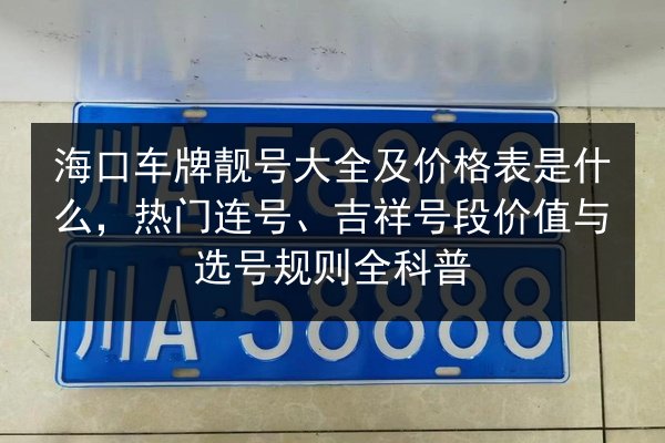 海口车牌靓号大全及价格表是什么,热门连号、吉祥号段价值与选号规则全科普 第2张 海口车牌靓号大全及价格表是什么,热门连号、吉祥号段价值与选号规则全科普 第2张