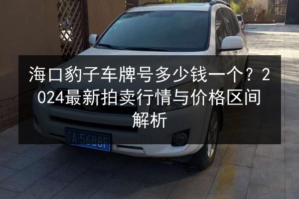 海口豹子车牌号多少钱一个?2024最新拍卖行情与价格区间解析 第3张 海口豹子车牌号多少钱一个?2024最新拍卖行情与价格区间解析 第3张