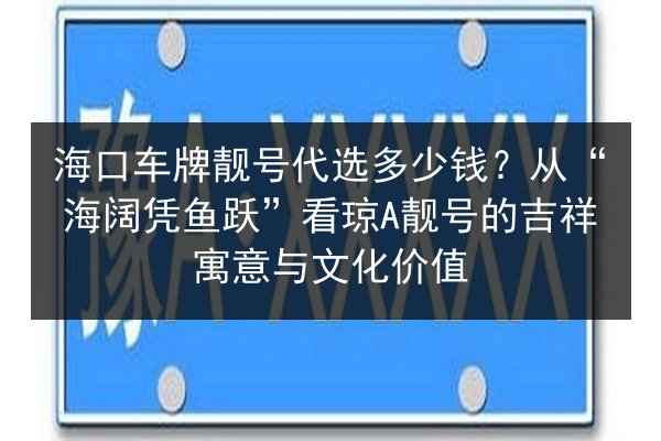 海口车牌靓号代选多少钱?从“海阔凭鱼跃”看琼A靓号的吉祥寓意与文化价值 第2张 海口车牌靓号代选多少钱?从“海阔凭鱼跃”看琼A靓号的吉祥寓意与文化价值 第2张
