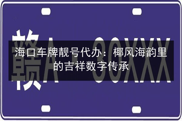海口车牌靓号代办:椰风海韵里的吉祥数字传承 第2张 海口车牌靓号代办:椰风海韵里的吉祥数字传承 第2张