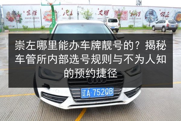 崇左哪里能办车牌靓号的？揭秘车管所内部选号规则与不为人知的预约捷径 第1张