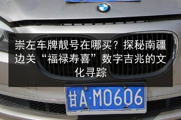 崇左车牌靓号在哪买？探秘南疆边关“福禄寿喜”数字吉兆的文化寻踪 第2张