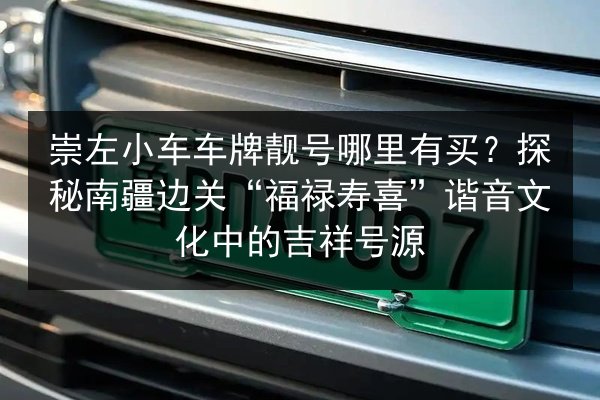 崇左小车车牌靓号哪里有买？探秘南疆边关“福禄寿喜”谐音文化中的吉祥号源 第2张