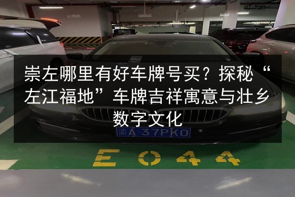 崇左哪里有好车牌号买?探秘“左江福地”车牌吉祥寓意与壮乡数字文化 第2张 崇左哪里有好车牌号买?探秘“左江福地”车牌吉祥寓意与壮乡数字文化 第2张