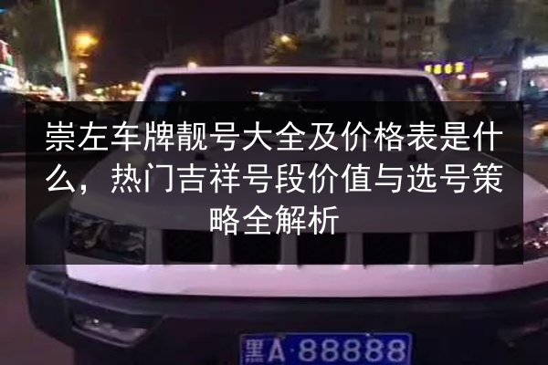 崇左车牌靓号大全及价格表是什么,热门吉祥号段价值与选号策略全解析 第3张 崇左车牌靓号大全及价格表是什么,热门吉祥号段价值与选号策略全解析 第3张