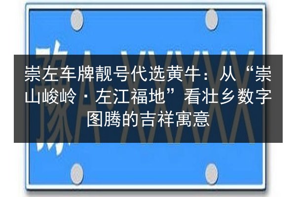 崇左车牌靓号代选黄牛:从“崇山峻岭·左江福地”看壮乡数字图腾的吉祥寓意 第2张 崇左车牌靓号代选黄牛:从“崇山峻岭·左江福地”看壮乡数字图腾的吉祥寓意 第2张