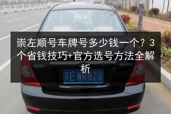 崇左顺号车牌号多少钱一个？3个省钱技巧+官方选号方法全解析 第2张
