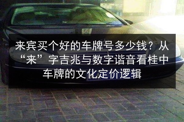 来宾买个好的车牌号多少钱？从“来”字吉兆与数字谐音看桂中车牌的文化定价逻辑 第2张