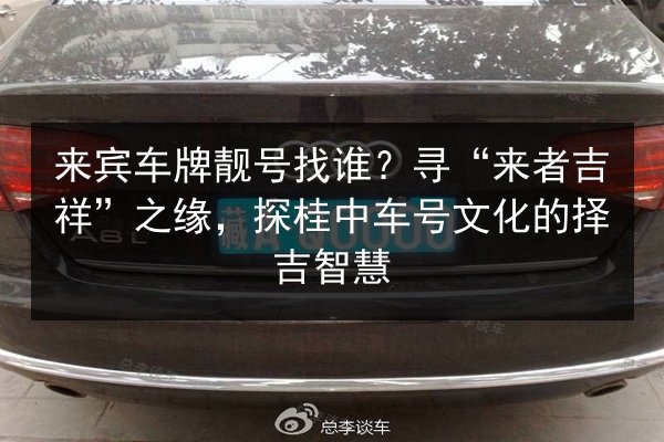来宾车牌靓号找谁?寻“来者吉祥”之缘,探桂中车号文化的择吉智慧 第2张 来宾车牌靓号找谁?寻“来者吉祥”之缘,探桂中车号文化的择吉智慧 第2张