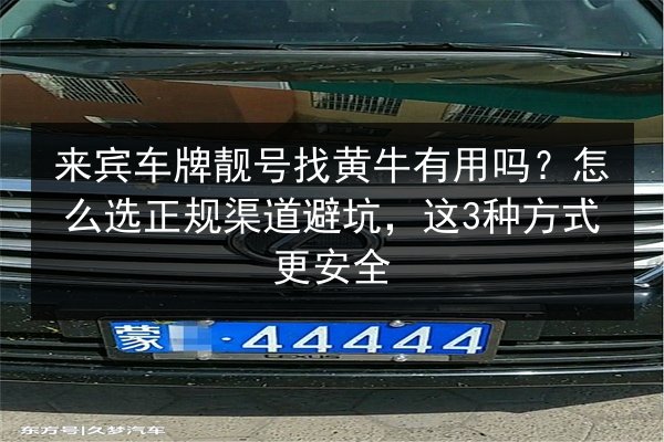 来宾车牌靓号找黄牛有用吗？怎么选正规渠道避坑，这3种方式更安全 第3张