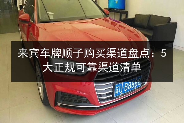来宾车牌顺子购买渠道盘点:5大正规可靠渠道清单 第2张 来宾车牌顺子购买渠道盘点:5大正规可靠渠道清单 第2张