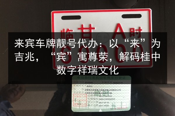 来宾车牌靓号代办：以“来”为吉兆，“宾”寓尊荣，解码桂中数字祥瑞文化 第1张