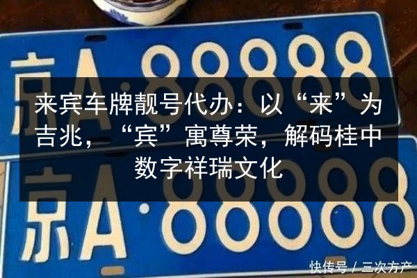 来宾车牌靓号代办：以“来”为吉兆，“宾”寓尊荣，解码桂中数字祥瑞文化 第2张
