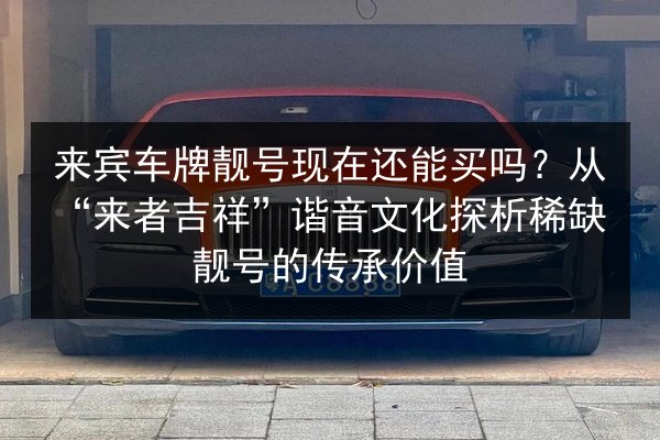 来宾车牌靓号现在还能买吗?从“来者吉祥”谐音文化探析稀缺靓号的传承价值 第1张 来宾车牌靓号现在还能买吗?从“来者吉祥”谐音文化探析稀缺靓号的传承价值 第1张