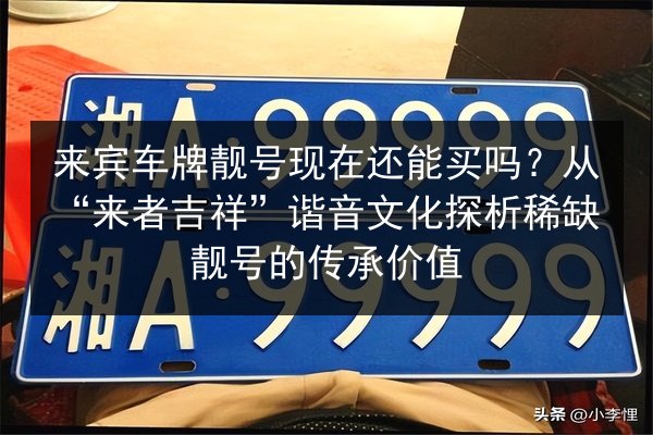 来宾车牌靓号现在还能买吗?从“来者吉祥”谐音文化探析稀缺靓号的传承价值 第2张 来宾车牌靓号现在还能买吗?从“来者吉祥”谐音文化探析稀缺靓号的传承价值 第2张