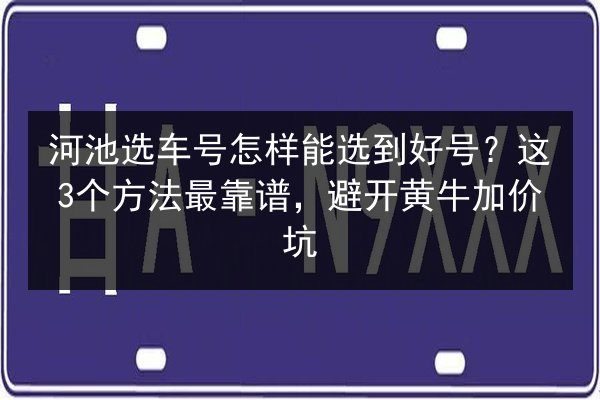 河池选车号怎样能选到好号？这3个方法最靠谱，避开黄牛加价坑 第2张