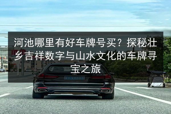 河池哪里有好车牌号买？探秘壮乡吉祥数字与山水文化的车牌寻宝之旅