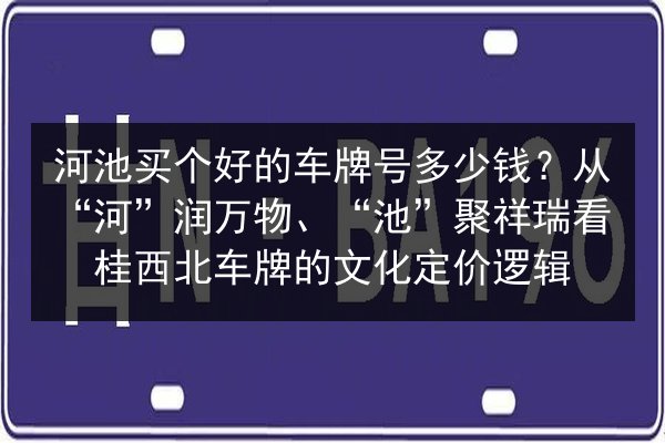河池买个好的车牌号多少钱？从“河”润万物、“池”聚祥瑞看桂西北车牌的文化定价逻辑 第3张