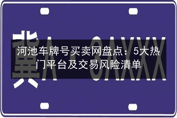 河池车牌号买卖网盘点：5大热门平台及交易风险清单 第2张