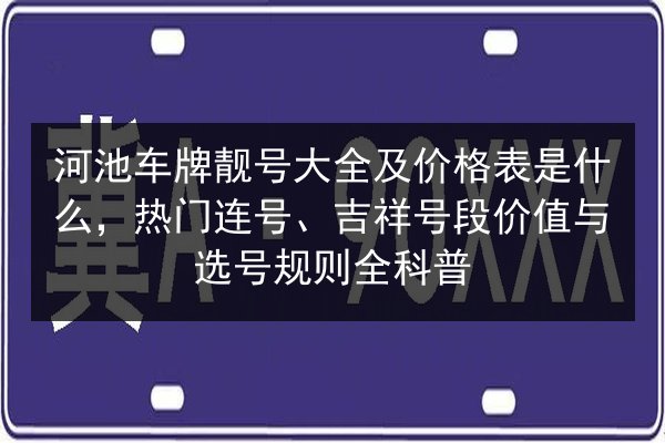河池车牌靓号大全及价格表是什么,热门连号、吉祥号段价值与选号规则全科普 第2张 河池车牌靓号大全及价格表是什么,热门连号、吉祥号段价值与选号规则全科普 第2张