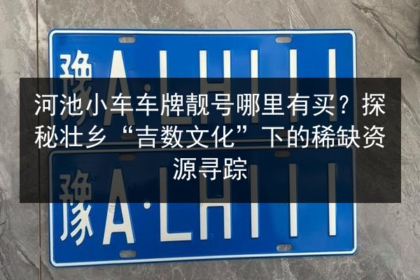 河池小车车牌靓号哪里有买?探秘壮乡“吉数文化”下的稀缺资源寻踪 第2张 河池小车车牌靓号哪里有买?探秘壮乡“吉数文化”下的稀缺资源寻踪 第2张