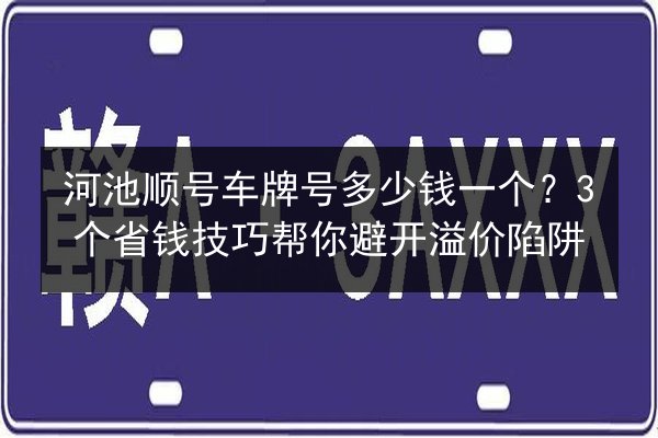河池顺号车牌号多少钱一个?3个省钱技巧帮你避开溢价陷阱 第3张 河池顺号车牌号多少钱一个?3个省钱技巧帮你避开溢价陷阱 第3张