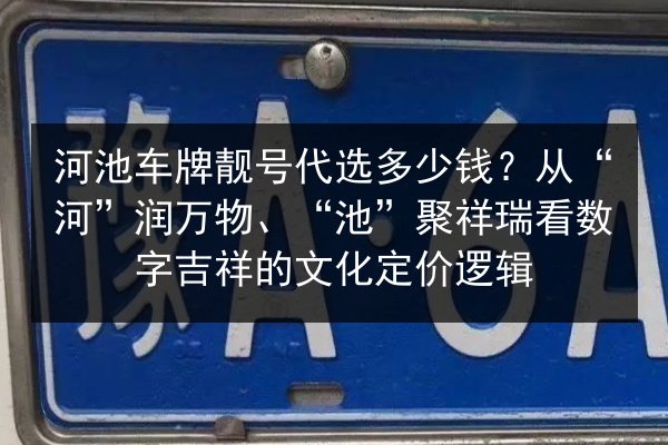 河池车牌靓号代选多少钱?从“河”润万物、“池”聚祥瑞看数字吉祥的文化定价逻辑 第1张 河池车牌靓号代选多少钱?从“河”润万物、“池”聚祥瑞看数字吉祥的文化定价逻辑 第1张