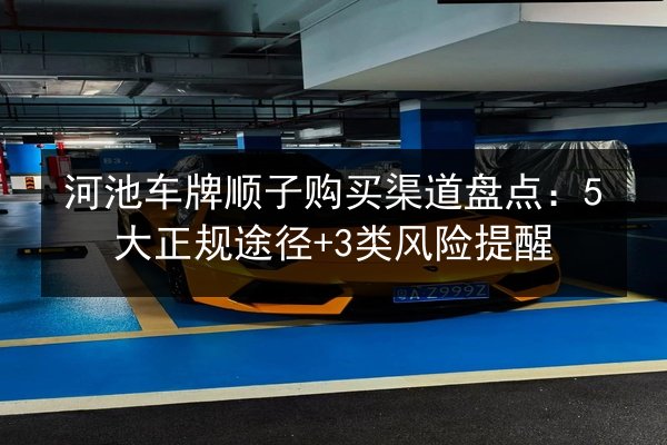 河池车牌顺子购买渠道盘点:5大正规途径+3类风险提醒 第2张 河池车牌顺子购买渠道盘点:5大正规途径+3类风险提醒 第2张