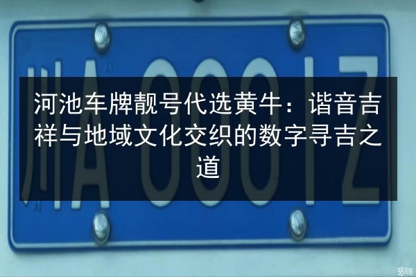 河池车牌靓号代选黄牛:谐音吉祥与地域文化交织的数字寻吉之道 第2张 河池车牌靓号代选黄牛:谐音吉祥与地域文化交织的数字寻吉之道 第2张