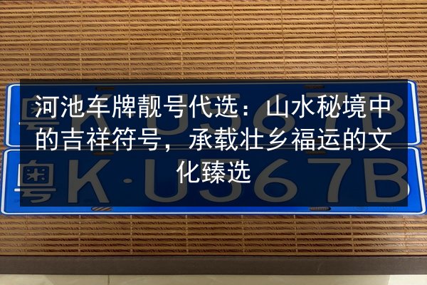 河池车牌靓号代选:山水秘境中的吉祥符号,承载壮乡福运的文化臻选 第2张 河池车牌靓号代选:山水秘境中的吉祥符号,承载壮乡福运的文化臻选 第2张