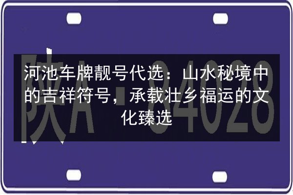 河池车牌靓号代选:山水秘境中的吉祥符号,承载壮乡福运的文化臻选 第3张 河池车牌靓号代选:山水秘境中的吉祥符号,承载壮乡福运的文化臻选 第3张
