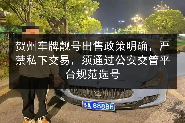 贺州车牌靓号出售政策明确，严禁私下交易，须通过公安交管平台规范选号
