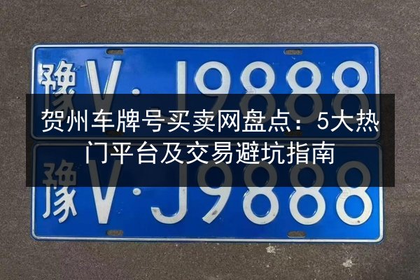 贺州车牌号买卖网盘点：5大热门平台及交易避坑指南 第1张