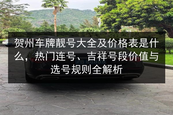 贺州车牌靓号大全及价格表是什么,热门连号、吉祥号段价值与选号规则全解析 第2张 贺州车牌靓号大全及价格表是什么,热门连号、吉祥号段价值与选号规则全解析 第2张