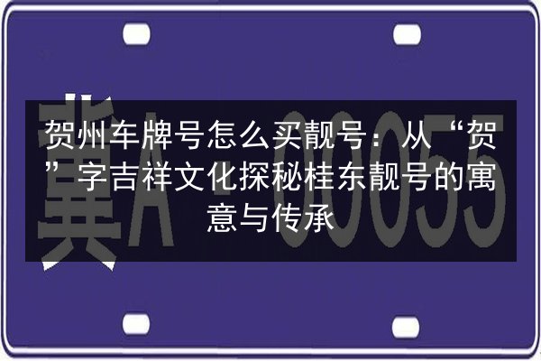 贺州车牌号怎么买靓号：从“贺”字吉祥文化探秘桂东靓号的寓意与传承 第2张