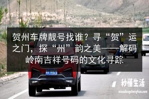 贺州车牌靓号找谁？寻“贺”运之门，探“州”韵之美——解码岭南吉祥号码的文化寻踪 第3张