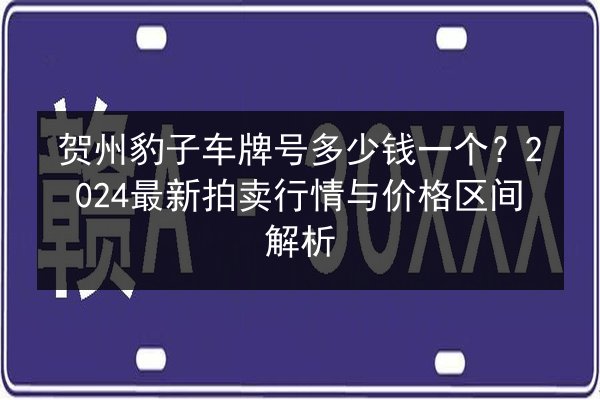 贺州豹子车牌号多少钱一个?2024最新拍卖行情与价格区间解析 第3张 贺州豹子车牌号多少钱一个?2024最新拍卖行情与价格区间解析 第3张