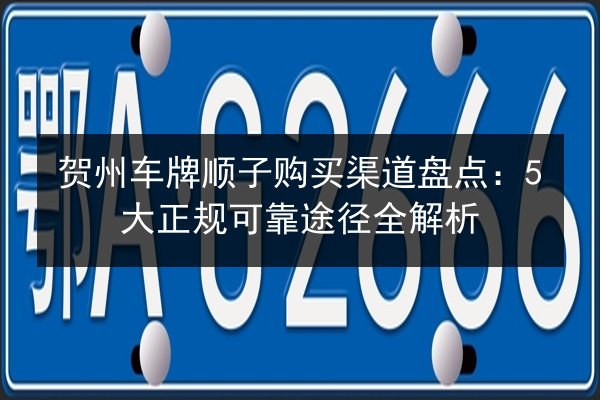 贺州车牌顺子购买渠道盘点：5大正规可靠途径全解析 第2张