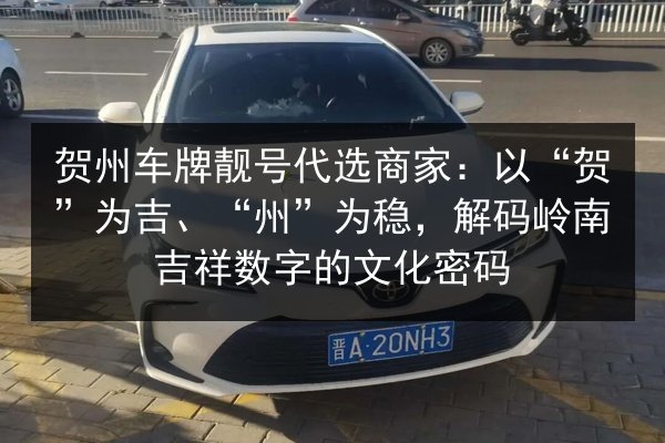 贺州车牌靓号代选商家:以“贺”为吉、“州”为稳,解码岭南吉祥数字的文化密码 第2张 贺州车牌靓号代选商家:以“贺”为吉、“州”为稳,解码岭南吉祥数字的文化密码 第2张
