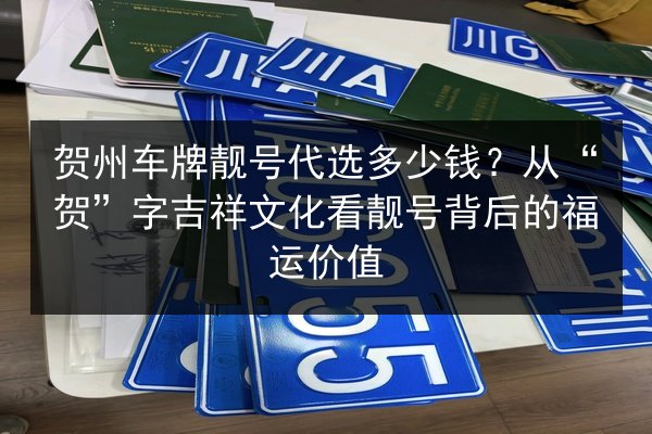 贺州车牌靓号代选多少钱?从“贺”字吉祥文化看靓号背后的福运价值 第2张 贺州车牌靓号代选多少钱?从“贺”字吉祥文化看靓号背后的福运价值 第2张