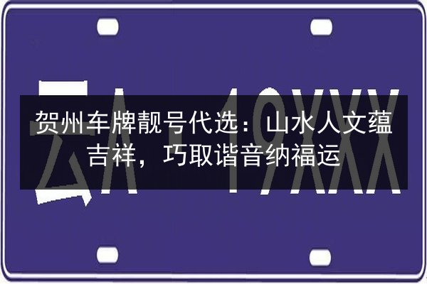 贺州车牌靓号代选:山水人文蕴吉祥,巧取谐音纳福运 第2张 贺州车牌靓号代选:山水人文蕴吉祥,巧取谐音纳福运 第2张