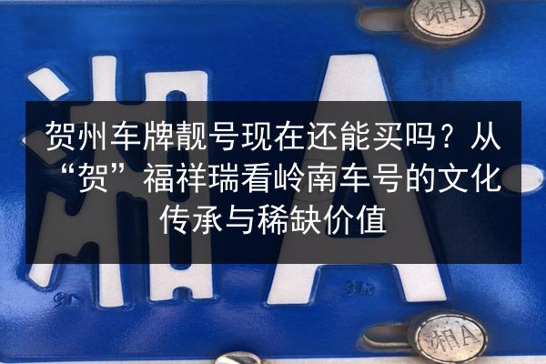 贺州车牌靓号现在还能买吗?从“贺”福祥瑞看岭南车号的文化传承与稀缺价值 第2张 贺州车牌靓号现在还能买吗?从“贺”福祥瑞看岭南车号的文化传承与稀缺价值 第2张