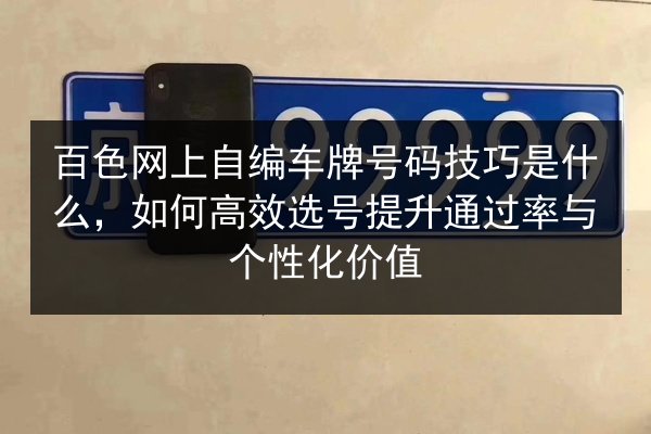 百色网上自编车牌号码技巧是什么,如何高效选号提升通过率与个性化价值 第2张 百色网上自编车牌号码技巧是什么,如何高效选号提升通过率与个性化价值 第2张