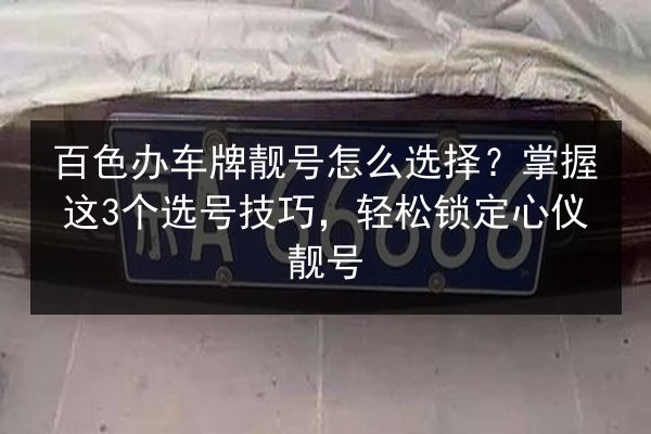 百色办车牌靓号怎么选择?掌握这3个选号技巧,轻松锁定心仪靓号 第2张 百色办车牌靓号怎么选择?掌握这3个选号技巧,轻松锁定心仪靓号 第2张